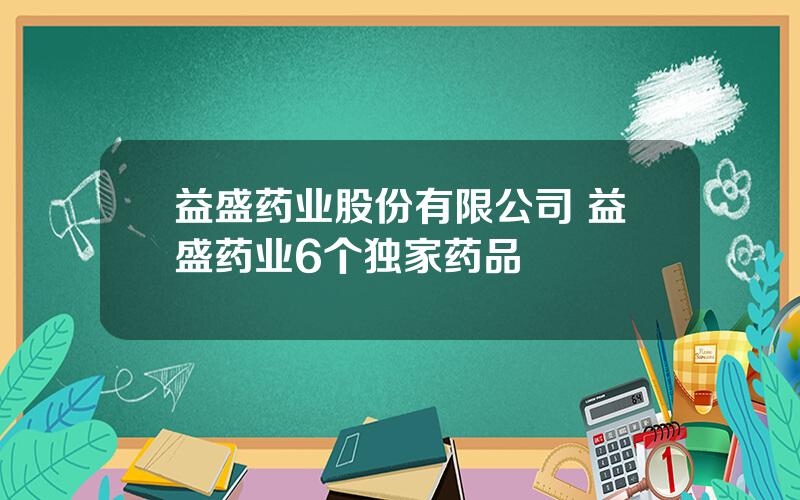 益盛药业股份有限公司 益盛药业6个独家药品